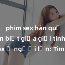 phim sex hàn quốc Phân biệt giữa giới tính và sex ở người lớn: Tìm hiểu sự khác biệt và yếu tố quyết định