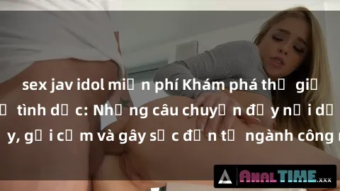 sex jav idol miễn phí Khám phá thế giới của phim sex nô lệ tình dục: Những câu chuyện đầy nổi dậy, gợi cảm và gây sốc đến từ ngành công nghiệp giải trí đen tối