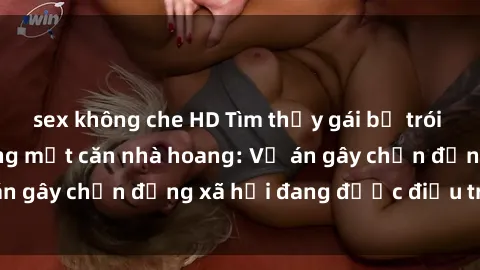 sex không che HD Tìm thấy gái bị trói và bị hiếp dâm trong một căn nhà hoang: Vụ án gây chấn động xã hội đang được điều tra vào.