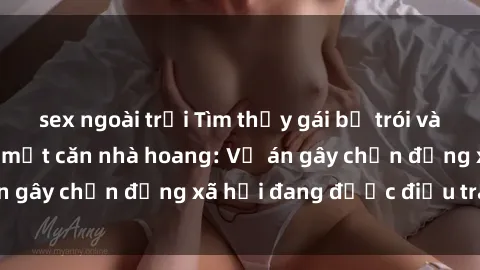 sex ngoài trời Tìm thấy gái bị trói và bị hiếp dâm trong một căn nhà hoang: Vụ án gây chấn động xã hội đang được điều tra vào.