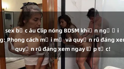 sex bắc âu Clip nóng BDSM khiến người xem phát cuồng: Phong cách mới mẻ và quyến rũ đáng xem ngay lập tức!